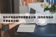 软件开发培训学校需要多少钱（软件开发培训学费是多少钱）