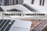 广州网站建设工作室（广州网站建设公司新闻）