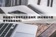 网站建设与管理专业前景如何（网站建设与管理专业前景如何）