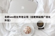 合肥seo优化外包公司（合肥网站推广优化外包）