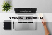 交友网站建设（交友网站是什么）