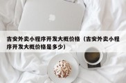 吉安外卖小程序开发大概价格（吉安外卖小程序开发大概价格是多少）