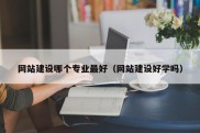 网站建设哪个专业最好（网站建设好学吗）