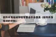 软件开发培训学校学费会不会很贵（软件开发培训的学校）