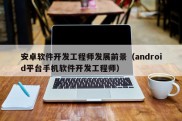 安卓软件开发工程师发展前景（android平台手机软件开发工程师）