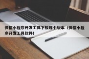 微信小程序开发工具下载哪个版本（微信小程序开发工具软件）