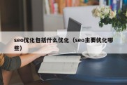 seo优化包括什么优化（seo主要优化哪些）