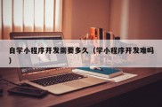 自学小程序开发需要多久（学小程序开发难吗）