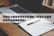 可视化小程序开发平台有哪些（可视化小程序开发平台有哪些类型）