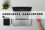 企业微信小程序开发（企业微信小程序开发费用）