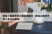 微信小程序开发工具在哪里找（微信小程序开发工具怎么使用）