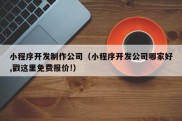 小程序开发制作公司（小程序开发公司哪家好,戳这里免费报价!）