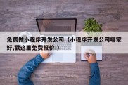 免费做小程序开发公司（小程序开发公司哪家好,戳这里免费报价!）