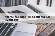 小程序开发工具ide下载（小程序开发工具ide下载安装）