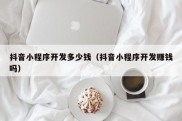 抖音小程序开发多少钱（抖音小程序开发赚钱吗）