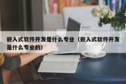 嵌入式软件开发是什么专业（嵌入式软件开发是什么专业的）