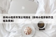 郑州小程序开发公司排名（郑州小程序制作流程及费用）