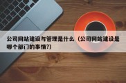 公司网站建设与管理是什么（公司网站建设是哪个部门的事情?）