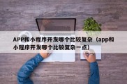 APP和小程序开发哪个比较复杂（app和小程序开发哪个比较复杂一点）