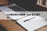 seo优化和sem区别（seo 优化是什么）