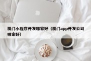 厦门小程序开发哪家好（厦门app开发公司哪家好）