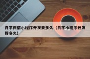 自学微信小程序开发要多久（自学小程序开发得多久）