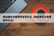 网站建设与管理专业学什么（网站建设与管理是学什么）