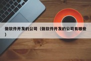 做软件开发的公司（做软件开发的公司有哪些）