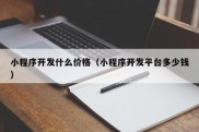 小程序开发什么价格（小程序开发平台多少钱）