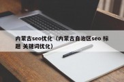 内蒙古seo优化（内蒙古自治区seo 标题 关键词优化）