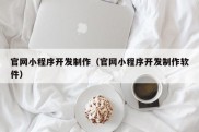 官网小程序开发制作（官网小程序开发制作软件）