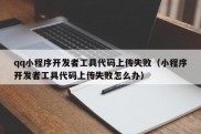 qq小程序开发者工具代码上传失败（小程序开发者工具代码上传失败怎么办）