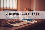 seo优化花钱吗（seo 优化一个月费用）