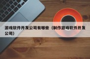 游戏软件开发公司有哪些（制作游戏软件开发公司）