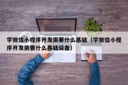 学微信小程序开发需要什么基础（学微信小程序开发需要什么基础设备）