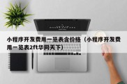 小程序开发费用一览表含价格（小程序开发费用一览表2ft华网天下）