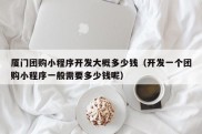 厦门团购小程序开发大概多少钱（开发一个团购小程序一般需要多少钱呢）