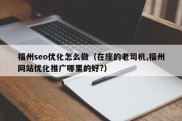 福州seo优化怎么做（在座的老司机,福州网站优化推广哪里的好?）