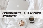 门户网站建设需要注意什么（建设门户网站的基本意义有哪些）