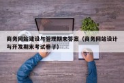 商务网站建设与管理期末答案（商务网站设计与开发期末考试卷子）