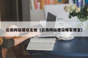 云南网站建设定做（云南网站建设哪家便宜）