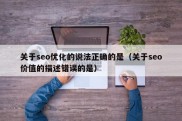 关于seo优化的说法正确的是（关于seo价值的描述错误的是）