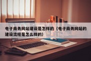 电子商务网站建设是怎样的（电子商务网站的建设流程是怎么样的）