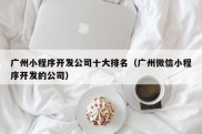 广州小程序开发公司十大排名（广州微信小程序开发的公司）