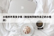 小程序开发多少钱（微信如何制作自己的小程序）