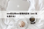 seo优化和seo管理的区别（seo 优化是什么）